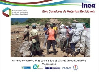 Primeiro contato do PCSS com catadores da área de transbordo de
Mangaratiba
Eixo Catadores de Materiais Recicláveis
 