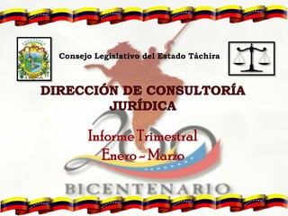 Consejo Legislativo del Estado Táchira DIRECCIÓN DE CONSULTORÍA JURÍDICA Informe Trimestral  Enero - Marzo 
