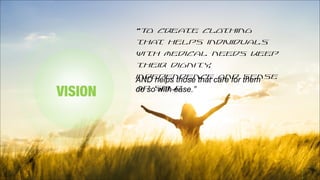 “To create clothing
that helps individuals
with medical needs keep
their dignity,
independence and sense
of self,
VISION
AND helps those that care for them
do so with ease.”
 