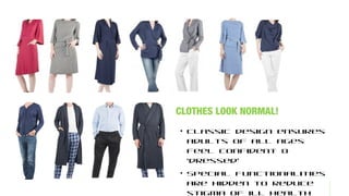 CLOTHES LOOK NORMAL!
• Classic design ensures
adults of all ages
feel confident &
‘dressed’
• Special functionalities
are hidden to reduce
stigma of ill health
 