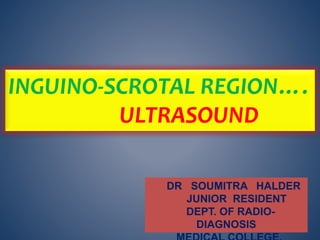 INGUINO-SCROTAL REGION….
ULTRASOUND
DR SOUMITRA HALDER
JUNIOR RESIDENT
DEPT. OF RADIO-
DIAGNOSIS
 
