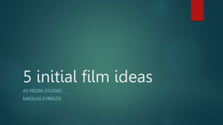 5 initial film ideas
AS MEDIA STUDIES
NIKOLAS KYRIAZIS
 