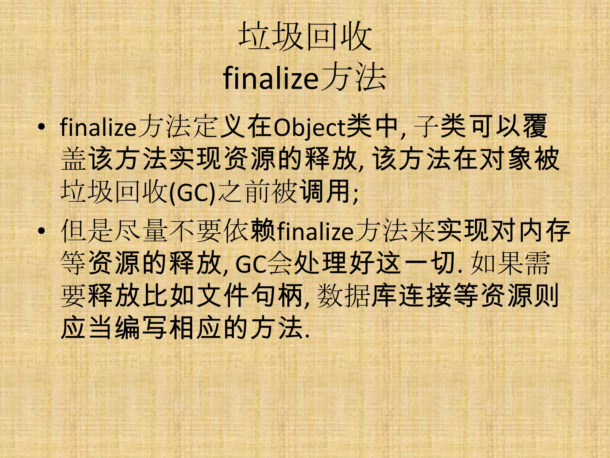 垃圾回收
          finalize方法
• finalize方法定义在Object类中, 子类可以覆
  盖该方法实现资源的释放, 该方法在对象被
  垃圾回收(GC)之前被调用;
• 但是尽量不要依赖finalize方法来实现对内存
  等资源的释放, GC会处理好这一切. 如果需
  要释放比如文件句柄, 数据库连接等资源则
  应当编写相应的方法.
 