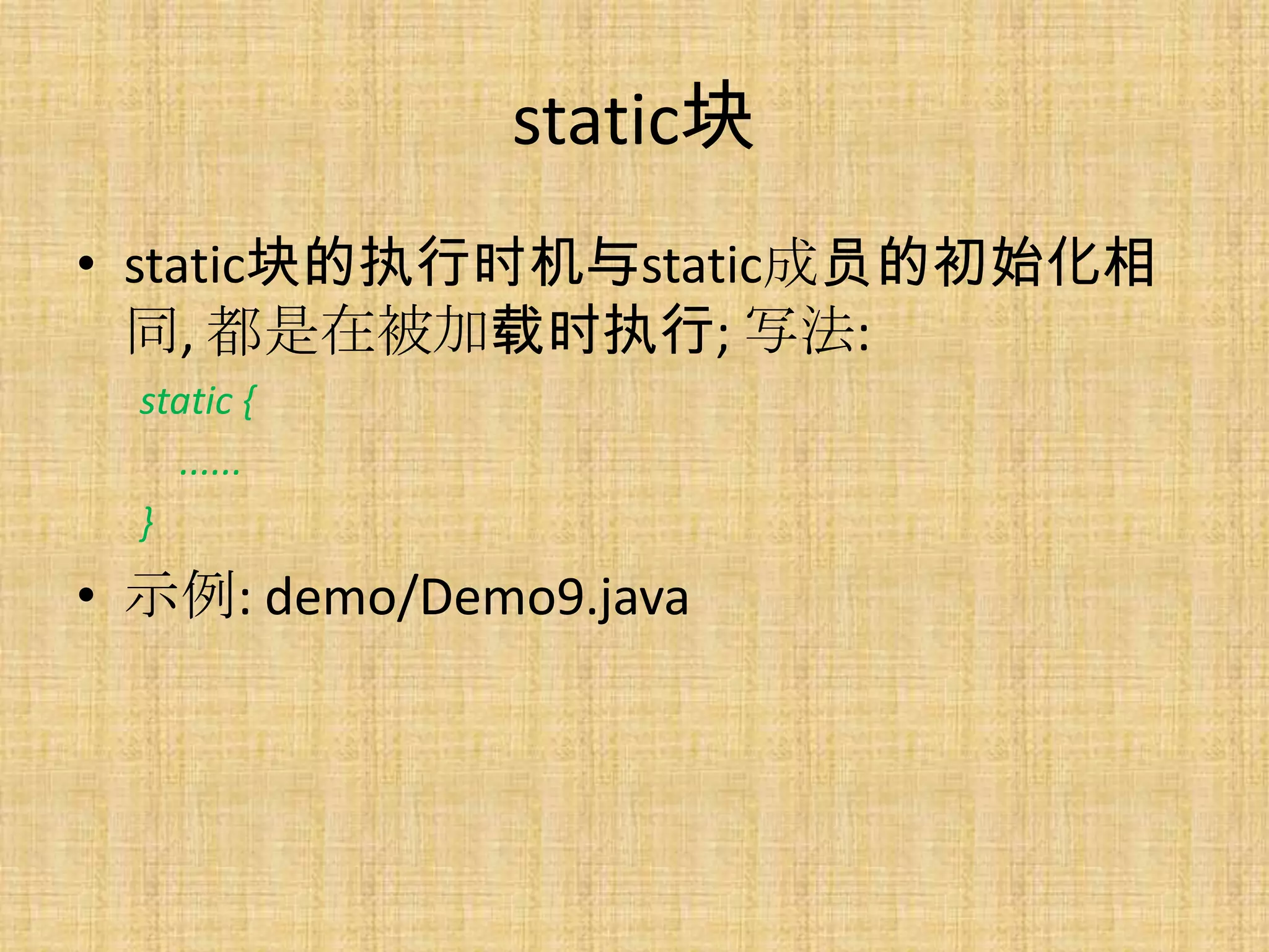 static块
• static块的执行时机与static成员的初始化相
  同, 都是在被加载时执行; 写法:
  static {
    ......
  }
• 示例: demo/Demo9.java
 