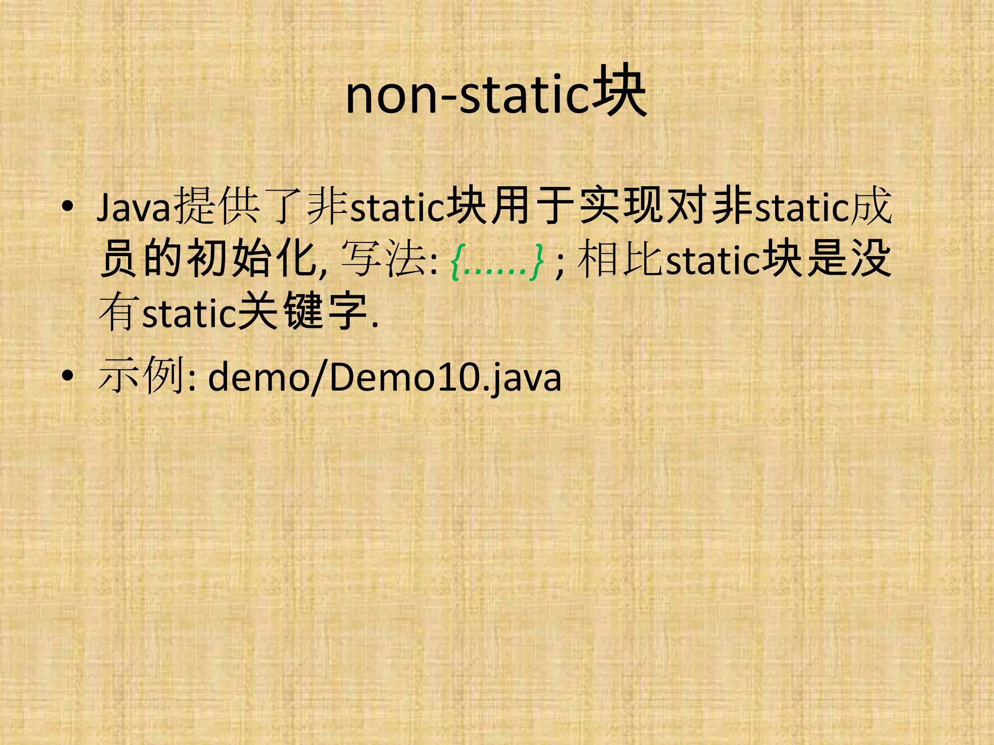 non-static块
• Java提供了非static块用于实现对非static成
  员的初始化, 写法: {......} ; 相比static块是没
  有static关键字.
• 示例: demo/Demo10.java
 