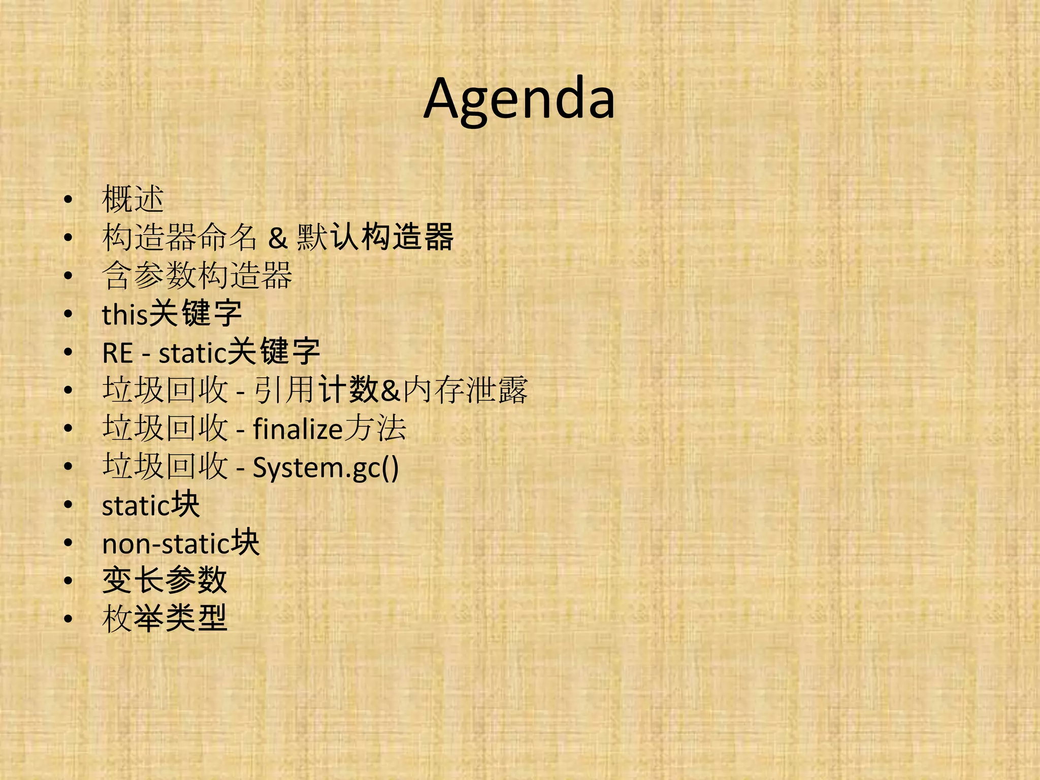 Agenda
•   概述
•   构造器命名 & 默认构造器
•   含参数构造器
•   this关键字
•   RE - static关键字
•   垃圾回收 - 引用计数&内存泄露
•   垃圾回收 - finalize方法
•   垃圾回收 - System.gc()
•   static块
•   non-static块
•   变长参数
•   枚举类型
 