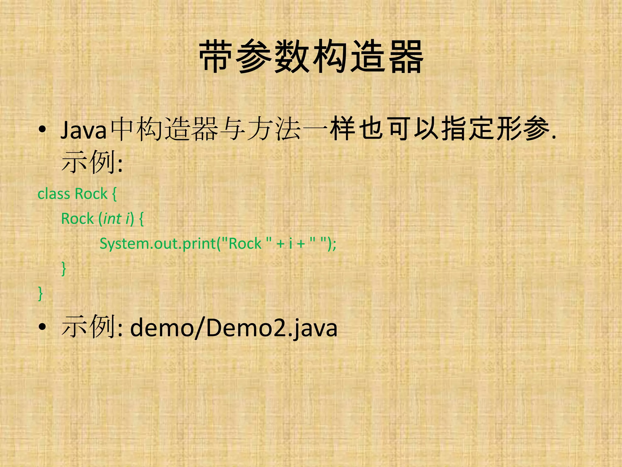 带参数构造器
• Java中构造器与方法一样也可以指定形参.
  示例:
class Rock {
    Rock (int i) {
         System.out.print("Rock " + i + " ");
    }
}

• 示例: demo/Demo2.java
 