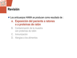 GDS_0418723_McClelland_v4 108
Revisión
Los anticuerpos HAMA se producen como resultado de :
A. Exposición del paciente a ratones
o a proteínas de ratón
B. Contaminación de la muestra
con proteínas de ratón
C. Inmunización
D. Alergias a los alimentos
 