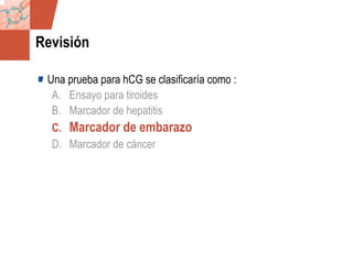 GDS_0418723_McClelland_v4 136
Revisión
Una prueba para hCG se clasificaría como :
A. Ensayo para tiroides
B. Marcador de hepatitis
C. Marcador de embarazo
D. Marcador de cáncer
 