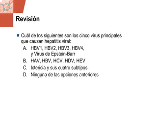 GDS_0418723_McClelland_v4 137
Revisión
Cuál de los siguientes son los cinco virus principales
que causan hepatitis viral:
A. HBV1, HBV2, HBV3, HBV4,
y Virus de Epstein-Barr
B. HAV, HBV, HCV, HDV, HEV
C. Ictericia y sus cuatro subtipos
D. Ninguna de las opciones anteriores
 