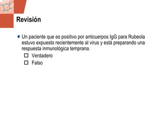 GDS_0418723_McClelland_v4 141
Revisión
Un paciente que es positivo por anticuerpos IgG para Rubeola
estuvo expuesto recientemente al virus y está preparando una
respuesta inmunológica temprana.
Verdadero
Falso
 