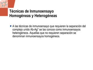 GDS_0418723_McClelland_v4 27
Técnicas de Inmunoensayo
Homogéneas y Heterogéneas
A las técnicas de inmunoensayo que requieren la separación del
complejo unido Ab-Ag* se las conoce como inmunoensayos
heterogéneos. Aquellas que no requieren separación se
denominan inmunoensayos homogéneos.
 