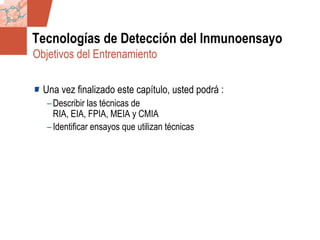 GDS_0418723_McClelland_v4 43
Tecnologías de Detección del Inmunoensayo
Una vez finalizado este capítulo, usted podrá :
–Describir las técnicas de
RIA, EIA, FPIA, MEIA y CMIA
–Identificar ensayos que utilizan técnicas
Objetivos del Entrenamiento
 