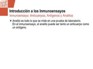 GDS_0418723_McClelland_v4 5
Introducción a los Inmunoensayos
Analito es todo lo que se mide en una prueba de laboratorio.
En el inmunoensayo, el analito puede ser tanto un anticuerpo como
un antígeno.
Inmunoensayo: Anticuerpos, Antígenos y Analitos
 