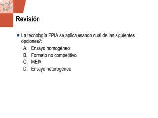 GDS_0418723_McClelland_v4 71
Revisión
La tecnología FPIA se aplica usando cuál de las siguientes
opciones?:
A. Ensayo homogéneo
B. Formato no competitivo
C. MEIA
D. Ensayo heterogéneo
 