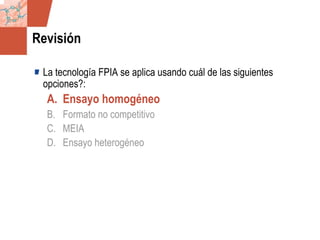 GDS_0418723_McClelland_v4 72
Revisión
La tecnología FPIA se aplica usando cuál de las siguientes
opciones?:
A. Ensayo homogéneo
B. Formato no competitivo
C. MEIA
D. Ensayo heterogéneo
 