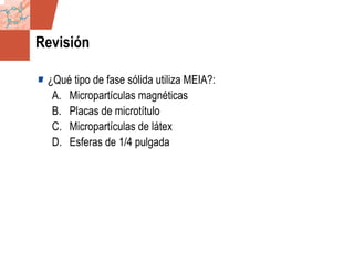 GDS_0418723_McClelland_v4 73
Revisión
¿Qué tipo de fase sólida utiliza MEIA?:
A. Micropartículas magnéticas
B. Placas de microtítulo
C. Micropartículas de látex
D. Esferas de 1/4 pulgada
 