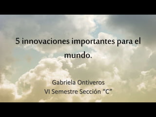 5 innovaciones importantes para el
mundo.
Gabriela Ontiveros
VI Semestre Sección “C”
 