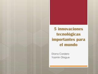 5 innovaciones
tecnológicas
importantes para
el mundo
Diana Cordero
Yazmin Olague

 