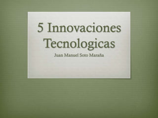 5 Innovaciones
Tecnologicas
Juan Manuel Soto Maraña
 
