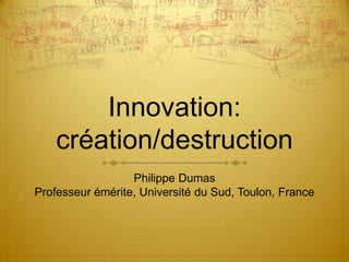 Innovation: création/destruction Philippe Dumas Professeur émérite, Université du Sud, Toulon, France 