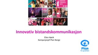 Innovativ bistandskommunikasjon
Ellen Høvik
Kampanjesjef Plan Norge
 