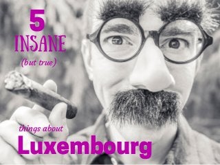 insane
(but true)
Luxembourg
5
things about
 