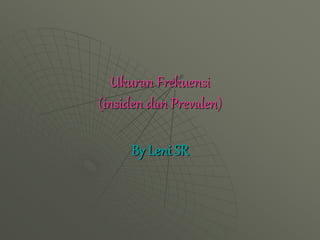 Ukuran Frekuensi
(insiden dan Prevalen)
By Leni SR
 