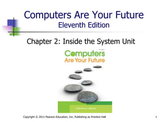 Computers Are Your Future
Eleventh Edition
Chapter 2: Inside the System Unit
Copyright © 2011 Pearson Education, Inc. Publishing as Prentice Hall 1
 
