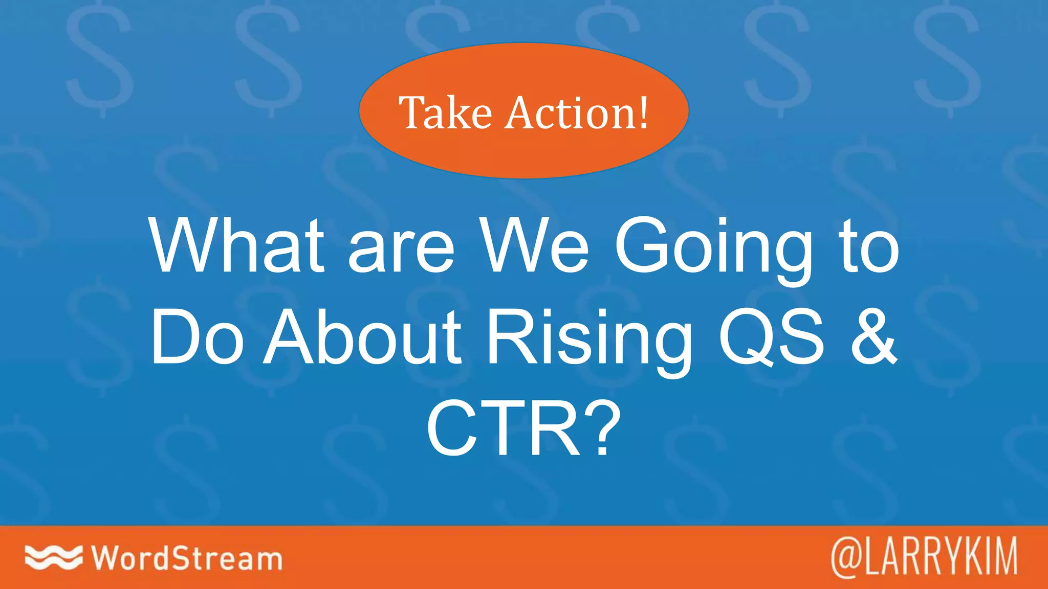 Take Action!
What are We Going to
Do About Rising QS &
CTR?
 