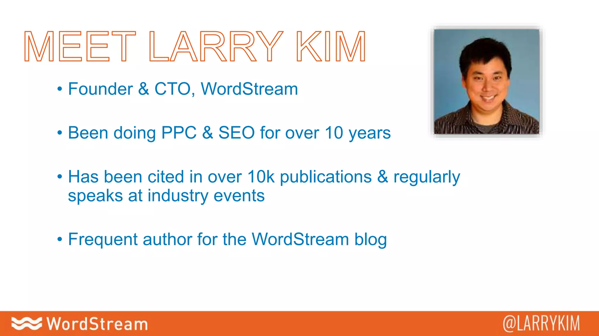 • Founder & CTO, WordStream
• Been doing PPC & SEO for over 10 years
• Has been cited in over 10k publications & regularly
speaks at industry events
• Frequent author for the WordStream blog
 