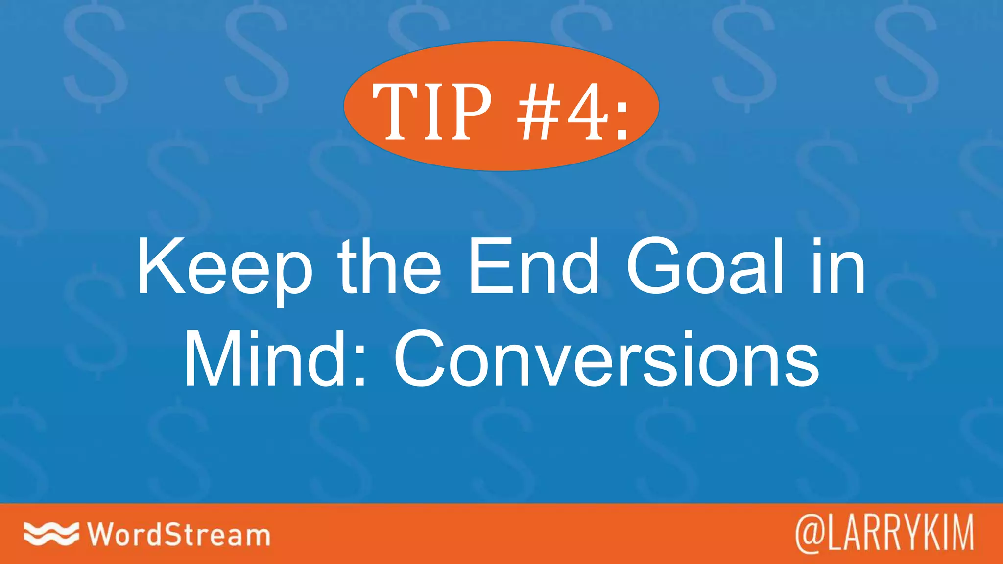 TIP #4:
Keep the End Goal in
Mind: Conversions
 