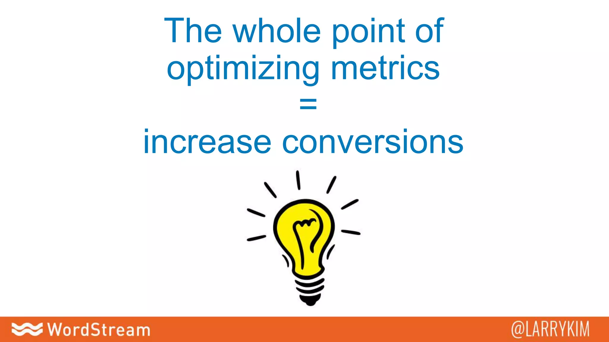 The whole point of
optimizing metrics
=
increase conversions
 
