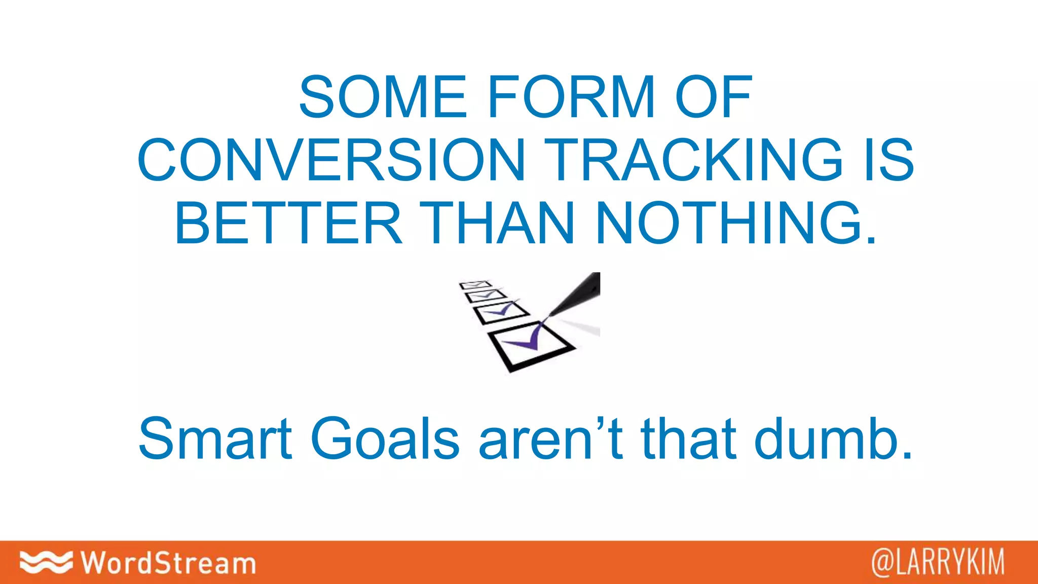 SOME FORM OF
CONVERSION TRACKING IS
BETTER THAN NOTHING.
Smart Goals aren’t that dumb.
 
