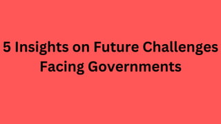 5 Insights on Future Challenges
Facing Governments
 