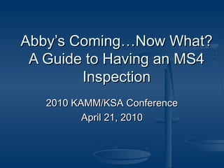 Abby’s Coming…Now What?Abby’s Coming…Now What?
A Guide to Having an MS4A Guide to Having an MS4
InspectionInspection
2010 KAMM/KSA Conference2010 KAMM/KSA Conference
April 21, 2010April 21, 2010
 