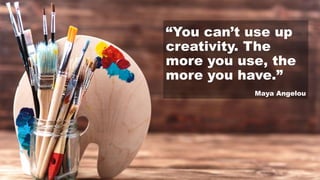 “You can’t use up
creativity. The
more you use, the
more you have.”
Maya Angelou
 