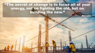 “The secret of change is to focus all of your
energy, not on fighting the old, but on
building the new.”
Socrates
 