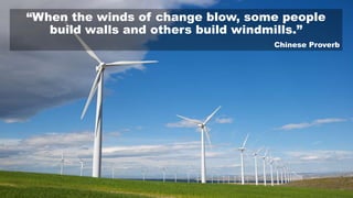 “When the winds of change blow, some people
build walls and others build windmills.”
Chinese Proverb
 