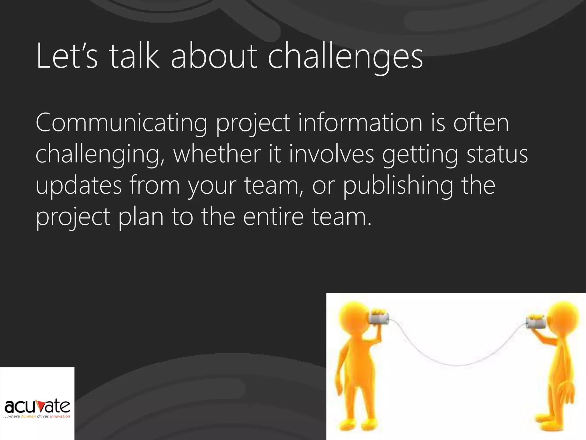 Let’s talk about challenges
Communicating project information is often
challenging, whether it involves getting status
updates from your team, or publishing the
project plan to the entire team.
 