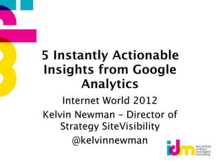 5 Instantly Actionable
Insights from Google
       Analytics
    Internet World 2012
Kelvin Newman – Director of
    Strategy SiteVisibility
       @kelvinnewman
 