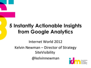5 Instantly Actionable Insights
    from Google Analytics
          Internet World 2012
  Kelvin Newman – Director of Strategy
              SiteVisibility
            @kelvinnewman
 