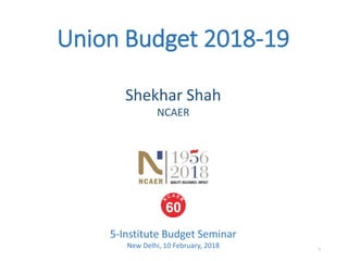Union Budget 2018-19
5-Institute Budget Seminar
New Delhi, 10 February, 2018
Shekhar Shah
NCAER
1
 
