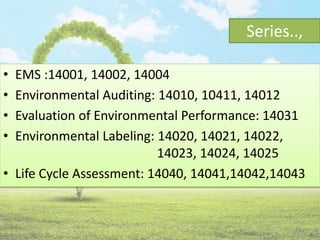 Series..,
• EMS :14001, 14002, 14004
• Environmental Auditing: 14010, 10411, 14012
• Evaluation of Environmental Performance: 14031
• Environmental Labeling: 14020, 14021, 14022,
14023, 14024, 14025
• Life Cycle Assessment: 14040, 14041,14042,14043
11
 