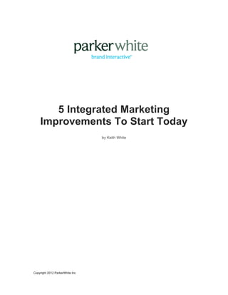 5 Integrated Marketing
       Improvements To Start Today
                                 by Keith White




Copyright 2012 ParkerWhite Inc

	
  
 
