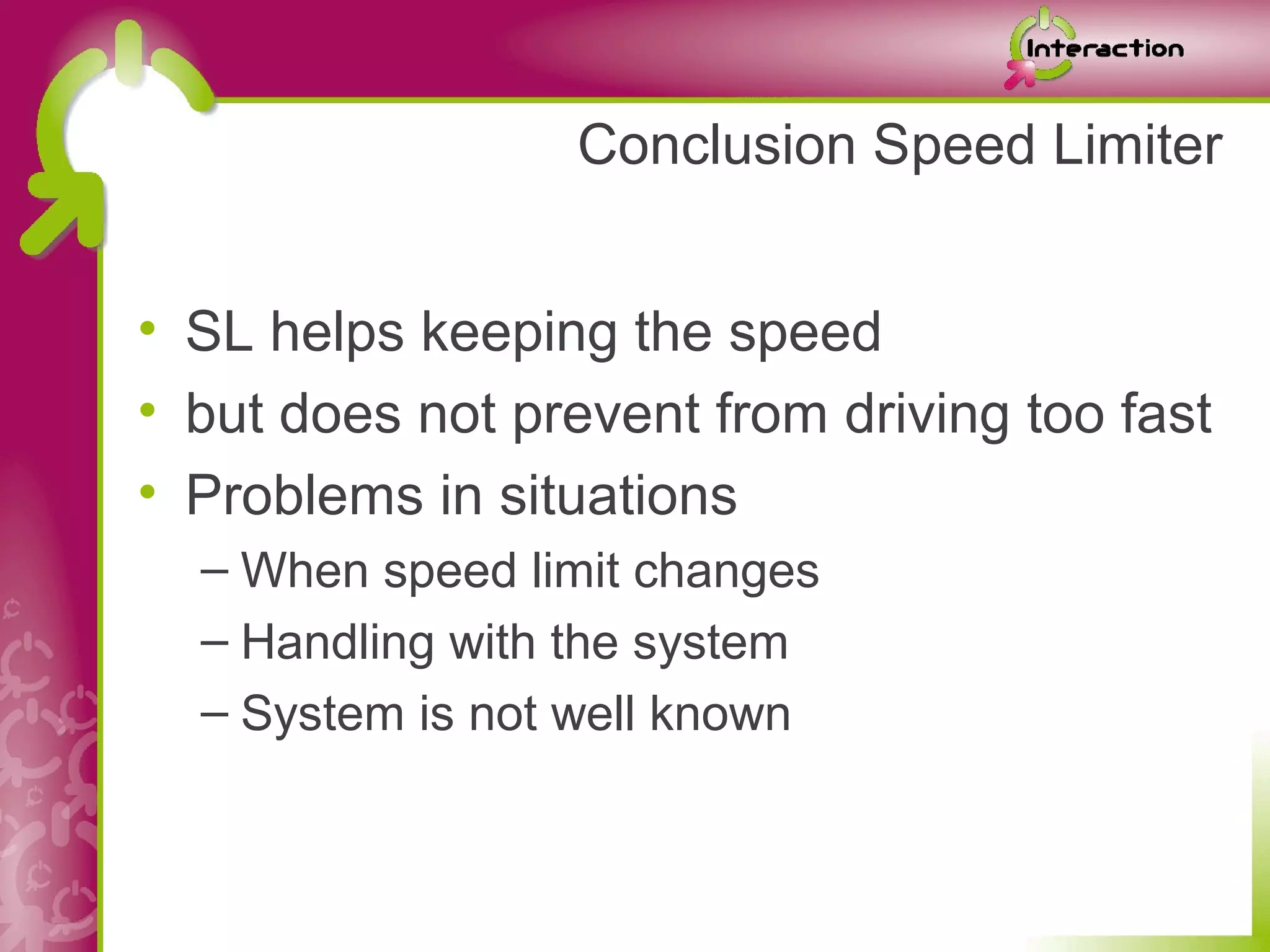 Conclusion Speed Limiter


• SL helps keeping the speed
• but does not prevent from driving too fast
• Problems in situations
  – When speed limit changes
  – Handling with the system
  – System is not well known
 