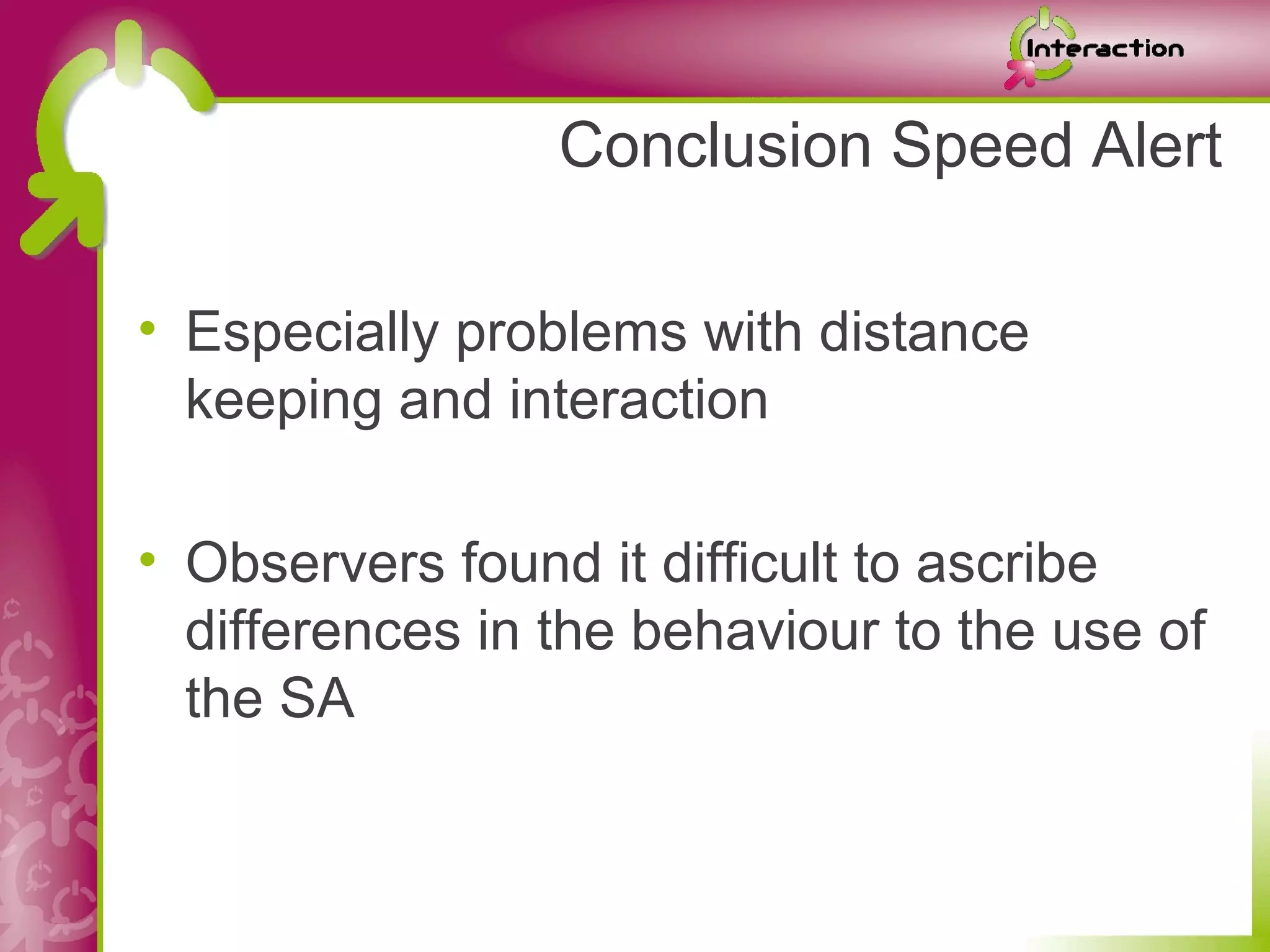 Conclusion Speed Alert

• Especially problems with distance
  keeping and interaction

• Observers found it difficult to ascribe
  differences in the behaviour to the use of
  the SA
 