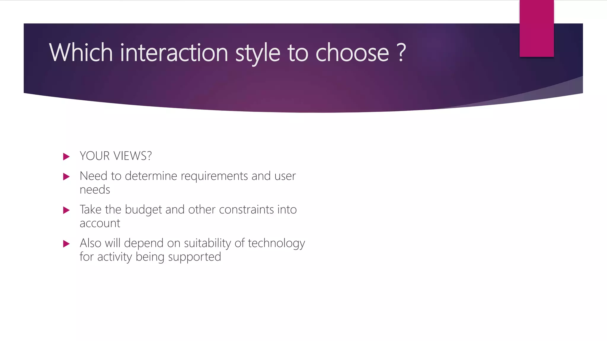 Which interaction style to choose ?
 YOUR VIEWS?
 Need to determine requirements and user
needs
 Take the budget and other constraints into
account
 Also will depend on suitability of technology
for activity being supported
 