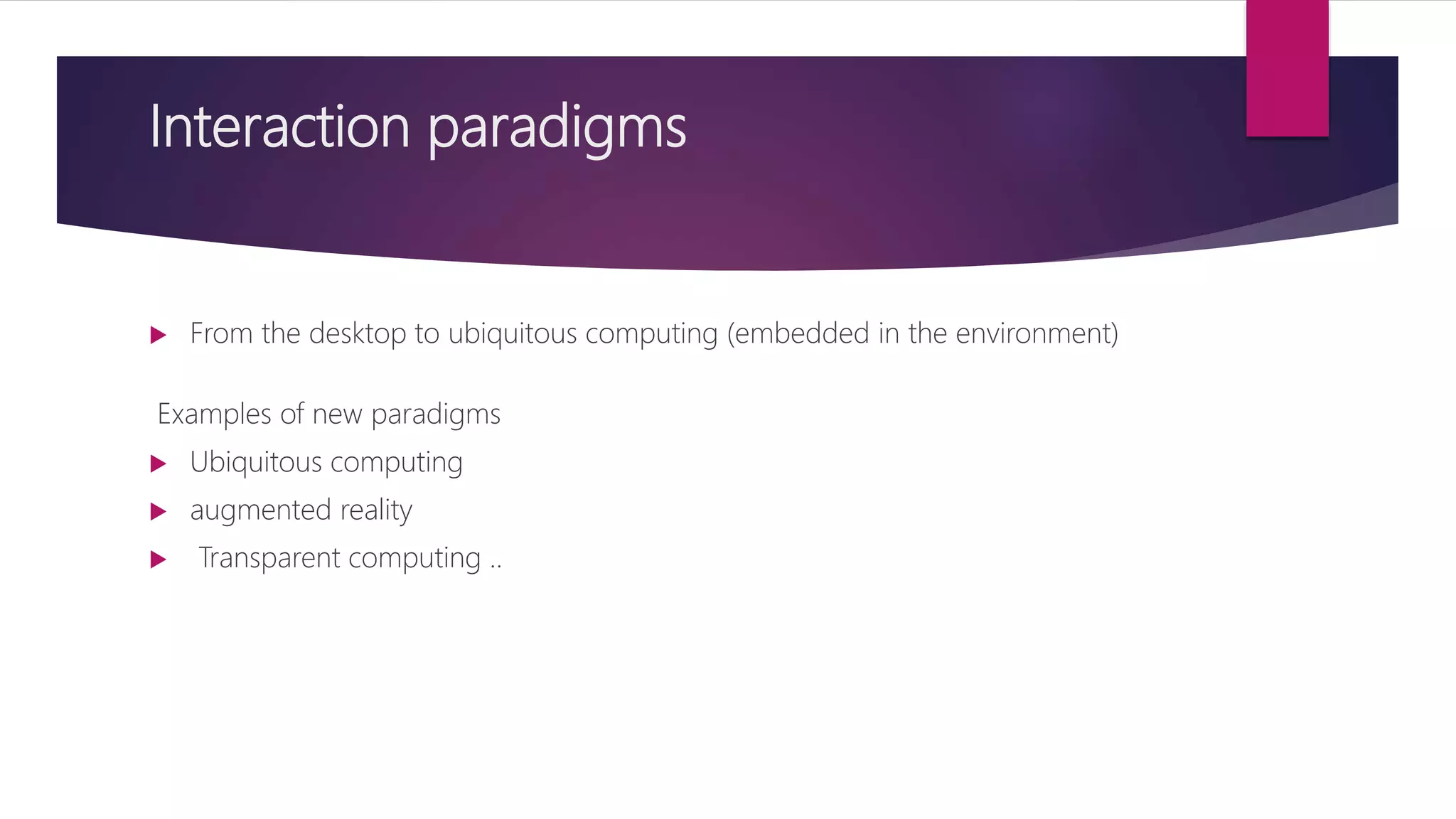 Interaction paradigms
 From the desktop to ubiquitous computing (embedded in the environment)
Examples of new paradigms
 Ubiquitous computing
 augmented reality
 Transparent computing ..
 