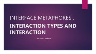 INTERFACE METAPHORES ,
INTERACTION TYPES AND
INTERACTION
BY : UM E FARWA
 